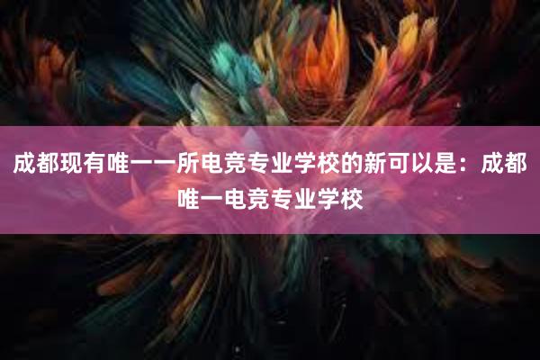 成都现有唯一一所电竞专业学校的新可以是：成都唯一电竞专业学校