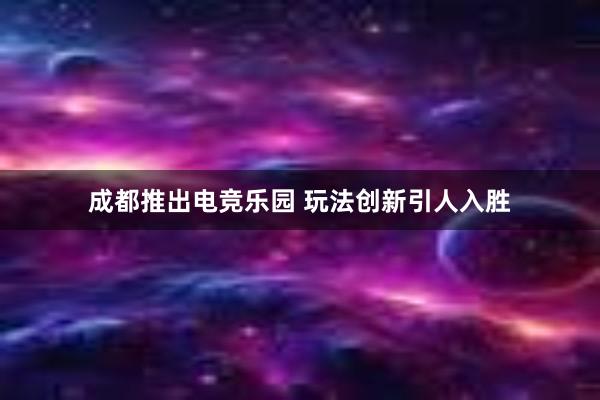 成都推出电竞乐园 玩法创新引人入胜