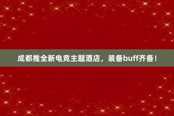 成都推全新电竞主题酒店，装备buff齐备！