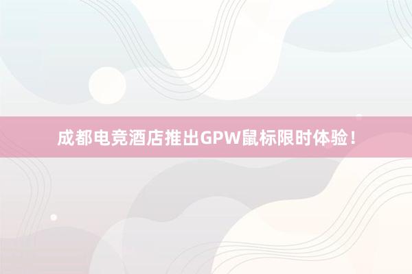 成都电竞酒店推出GPW鼠标限时体验！