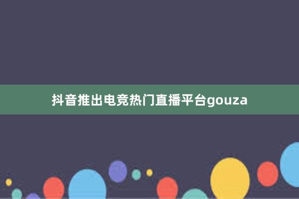 抖音推出电竞热门直播平台gouza