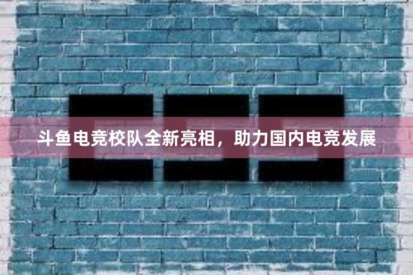 斗鱼电竞校队全新亮相，助力国内电竞发展