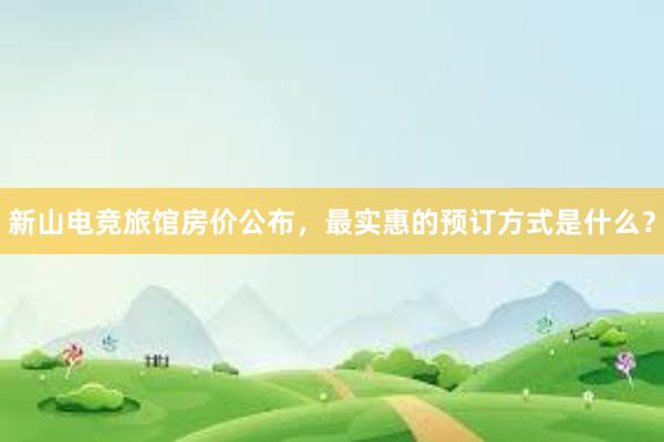 新山电竞旅馆房价公布，最实惠的预订方式是什么？