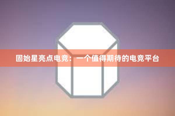 固始星亮点电竞：一个值得期待的电竞平台