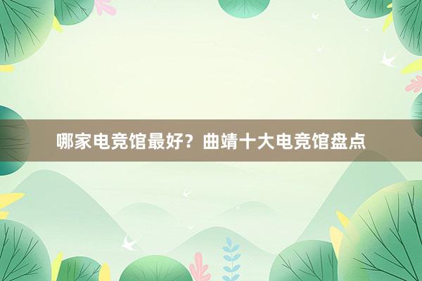 哪家电竞馆最好？曲靖十大电竞馆盘点