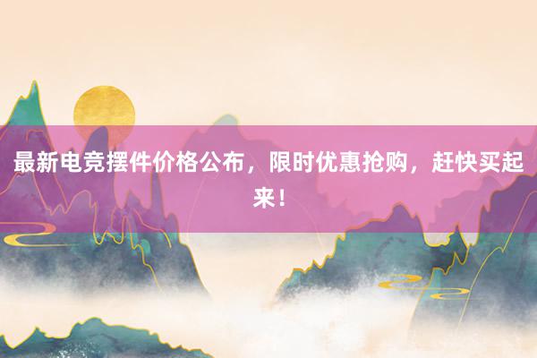 最新电竞摆件价格公布，限时优惠抢购，赶快买起来！