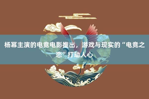 杨幂主演的电竞电影推出，游戏与现实的“电竞之恋”打动人心