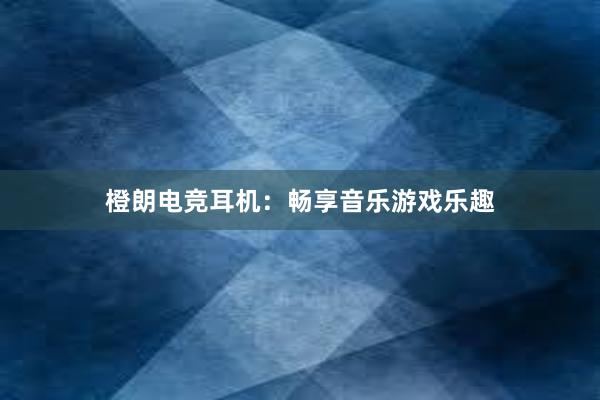 橙朗电竞耳机：畅享音乐游戏乐趣