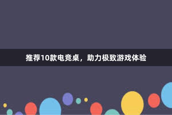 推荐10款电竞桌，助力极致游戏体验