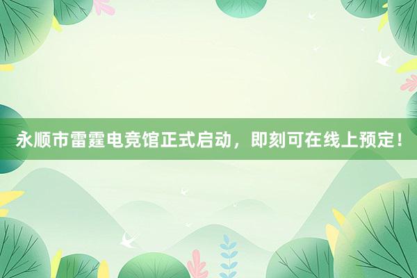 永顺市雷霆电竞馆正式启动，即刻可在线上预定！