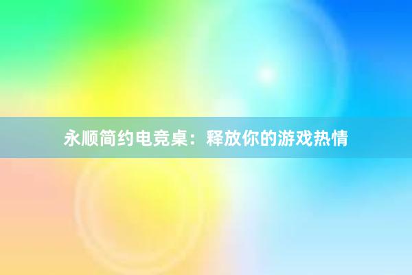 永顺简约电竞桌：释放你的游戏热情