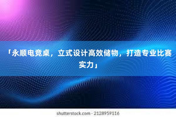 「永顺电竞桌，立式设计高效储物，打造专业比赛实力」