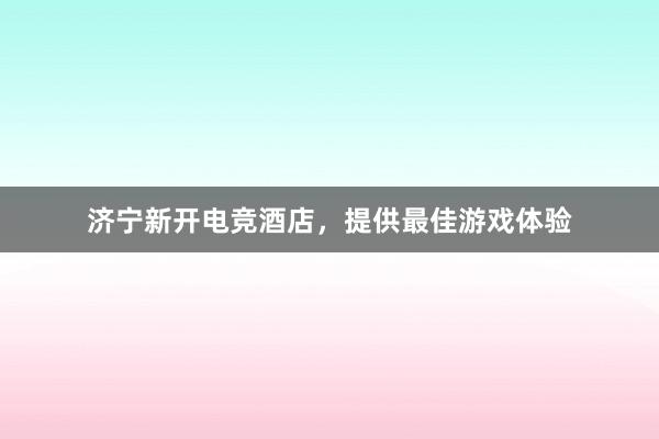 济宁新开电竞酒店，提供最佳游戏体验