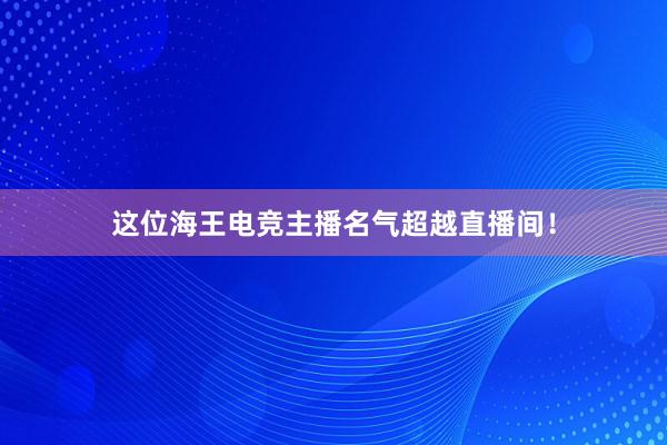 这位海王电竞主播名气超越直播间！