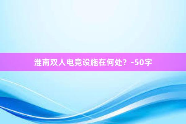 淮南双人电竞设施在何处？-50字