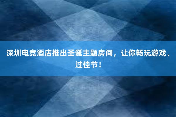 深圳电竞酒店推出圣诞主题房间，让你畅玩游戏、过佳节！