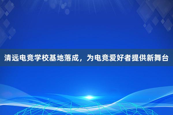 清远电竞学校基地落成，为电竞爱好者提供新舞台