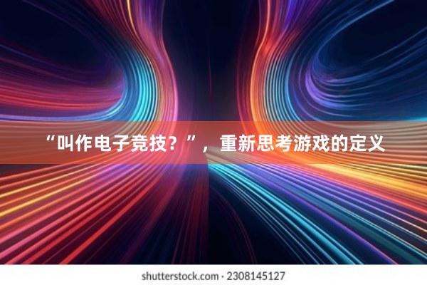 “叫作电子竞技？”，重新思考游戏的定义