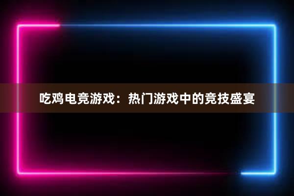 吃鸡电竞游戏：热门游戏中的竞技盛宴