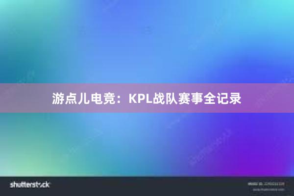 游点儿电竞：KPL战队赛事全记录