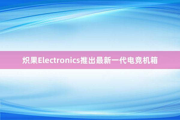 炽果Electronics推出最新一代电竞机箱