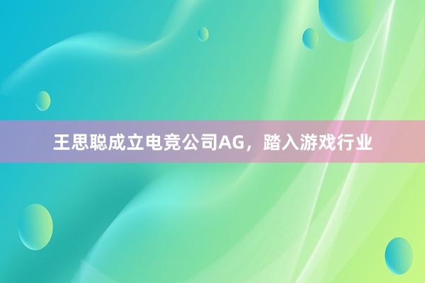 王思聪成立电竞公司AG，踏入游戏行业