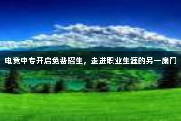 电竞中专开启免费招生，走进职业生涯的另一扇门