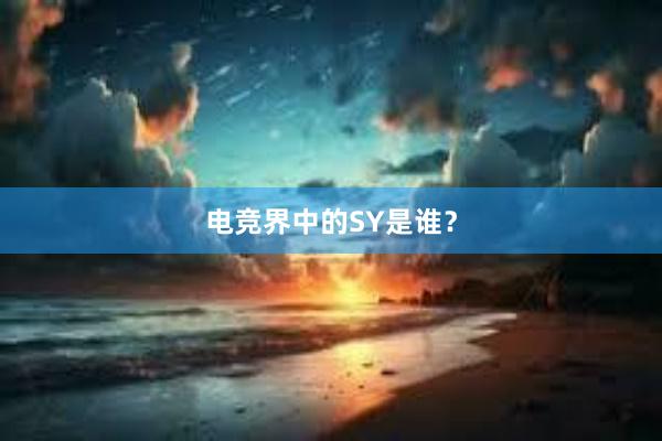 电竞界中的SY是谁？