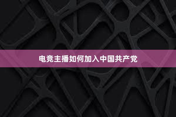 电竞主播如何加入中国共产党