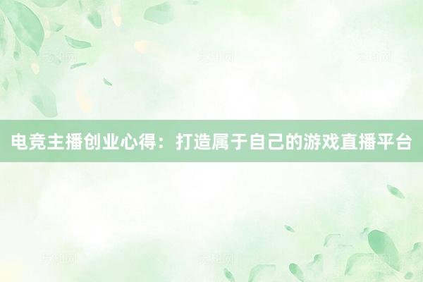 电竞主播创业心得：打造属于自己的游戏直播平台