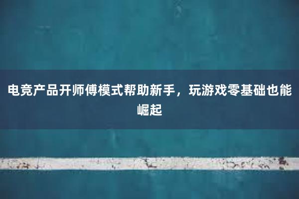 电竞产品开师傅模式帮助新手，玩游戏零基础也能崛起