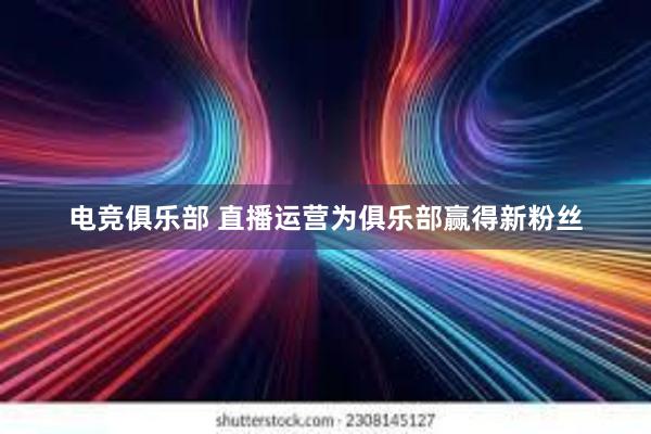 电竞俱乐部 直播运营为俱乐部赢得新粉丝