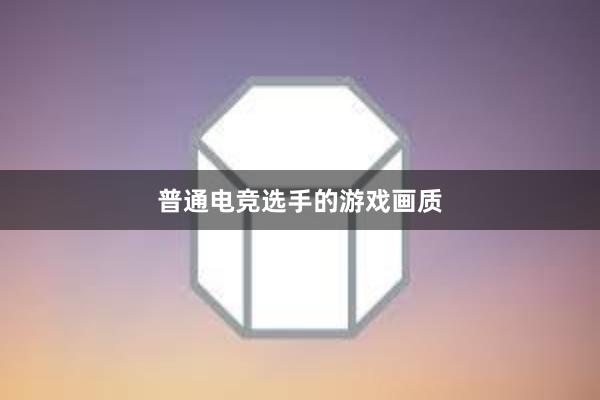 普通电竞选手的游戏画质