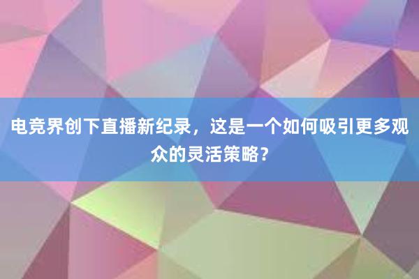 电竞界创下直播新纪录，这是一个如何吸引更多观众的灵活策略？