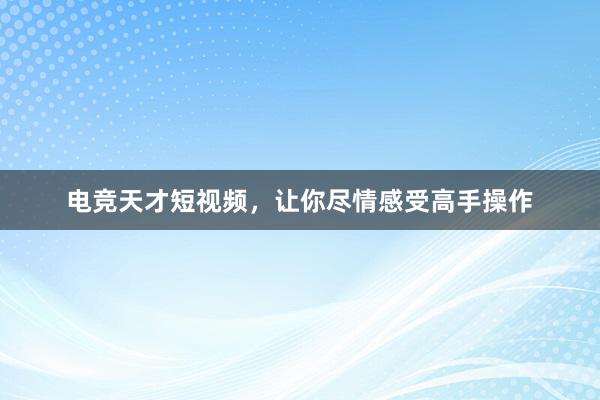 电竞天才短视频，让你尽情感受高手操作