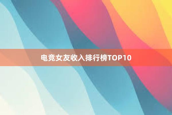 电竞女友收入排行榜TOP10