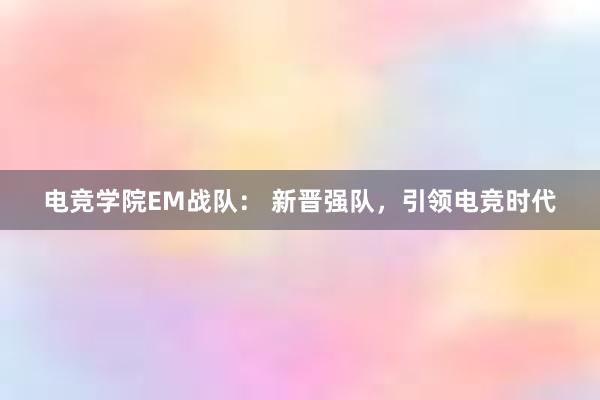 电竞学院EM战队： 新晋强队，引领电竞时代