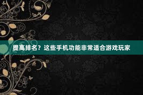 提高排名？这些手机功能非常适合游戏玩家