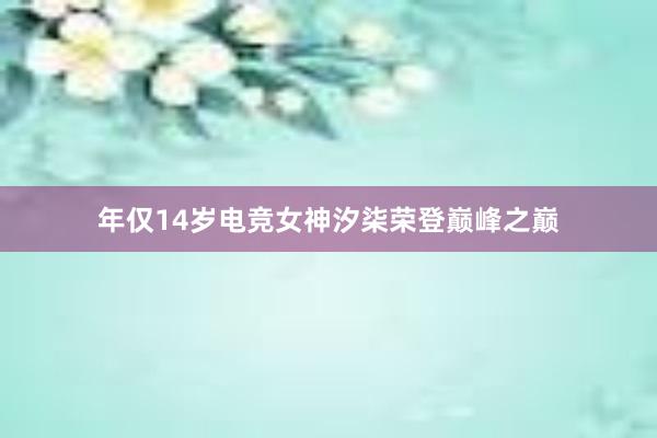 年仅14岁电竞女神汐柒荣登巅峰之巅