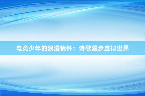 电竞少年的浪漫情怀：诗歌漫步虚拟世界