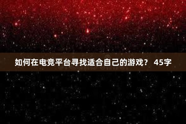 如何在电竞平台寻找适合自己的游戏？ 45字