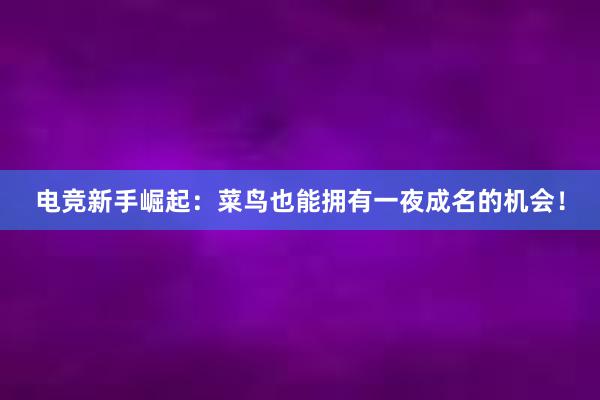 电竞新手崛起：菜鸟也能拥有一夜成名的机会！