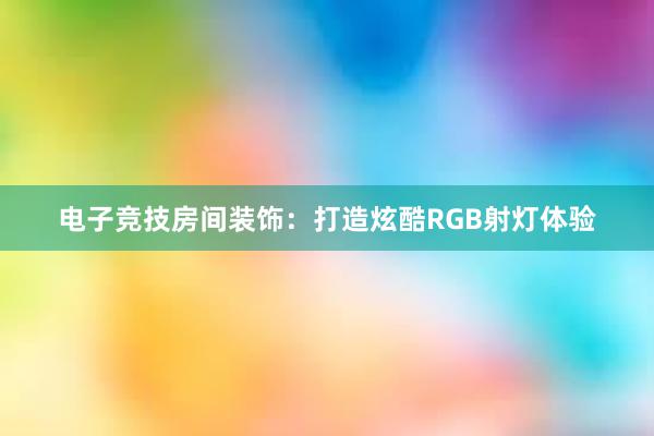 电子竞技房间装饰：打造炫酷RGB射灯体验