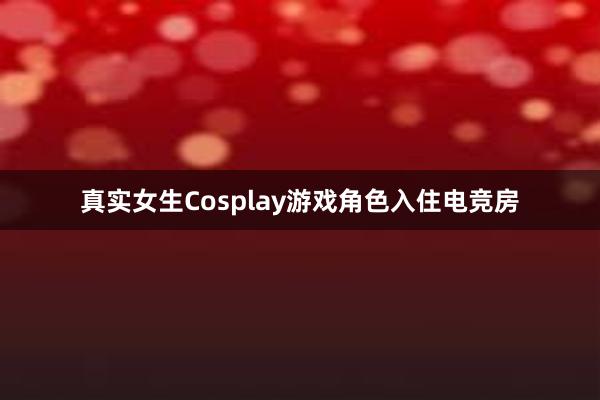 真实女生Cosplay游戏角色入住电竞房