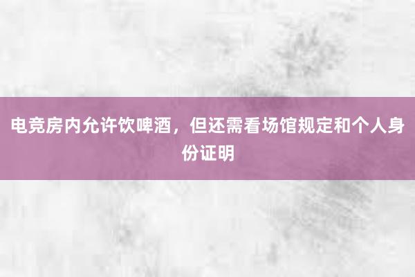 电竞房内允许饮啤酒，但还需看场馆规定和个人身份证明