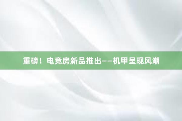 重磅！电竞房新品推出——机甲呈现风潮