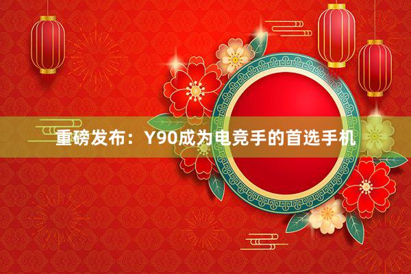 重磅发布：Y90成为电竞手的首选手机