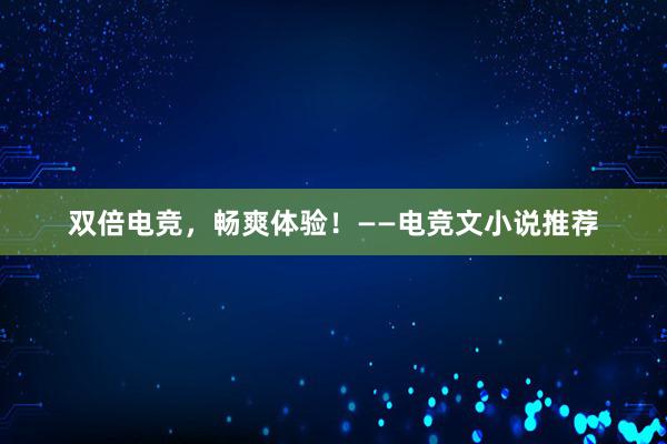 双倍电竞，畅爽体验！——电竞文小说推荐