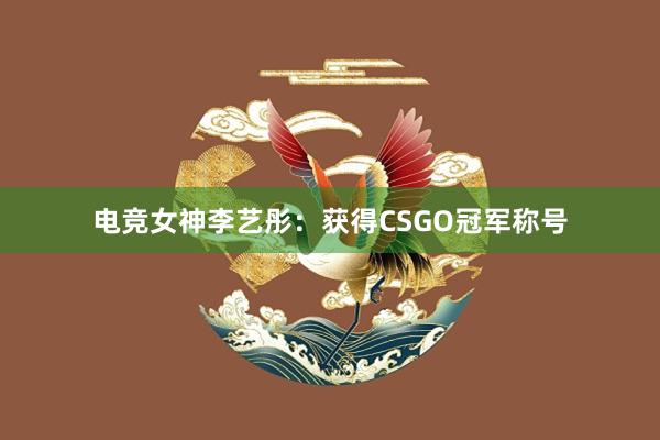 电竞女神李艺彤：获得CSGO冠军称号