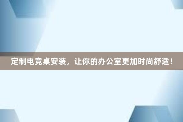 定制电竞桌安装，让你的办公室更加时尚舒适！